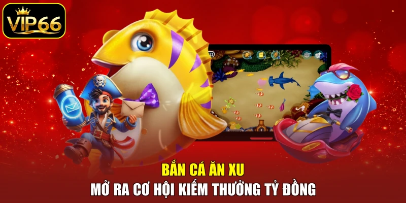 Bắn cá Ăn Xu mở ra cơ hội kiếm thưởng tỷ đồng