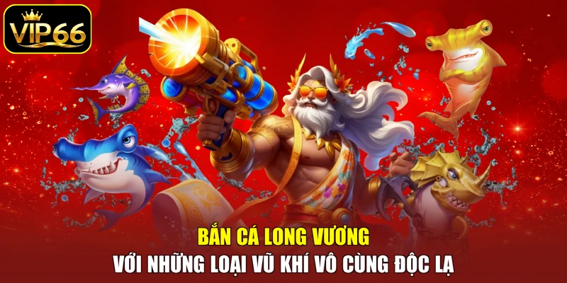 Bắn cá Long Vương với những loại vũ khí vô cùng độc lạ