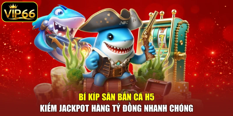 Bí kíp săn bắn cá H5 kiếm jackpot hàng tỷ đồng nhanh chóng