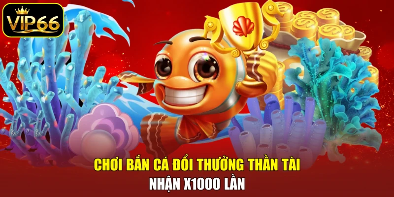 Chơi bắn cá đổi thưởng Thần Tài nhận x1000 lần