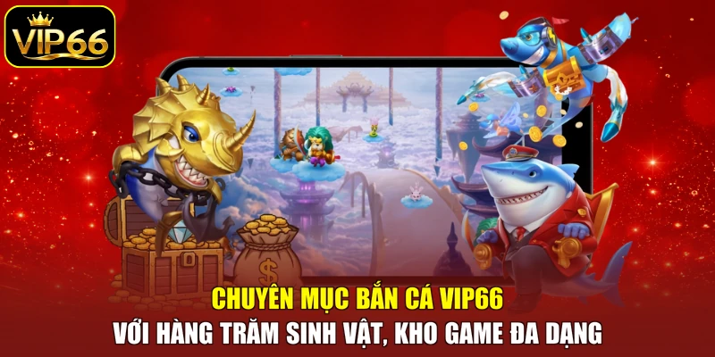 Chuyên mục bắn cá VIP66 với hàng trăm sinh vật, kho game đa dạng