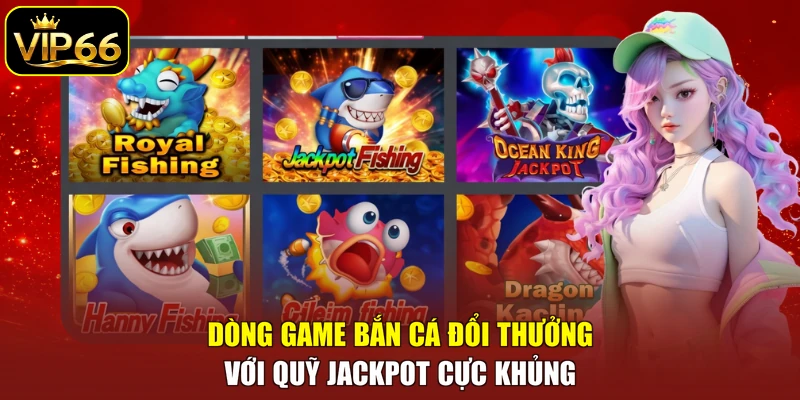 Dòng game bắn cá đổi thưởng với quỹ Jackpot cực khủng