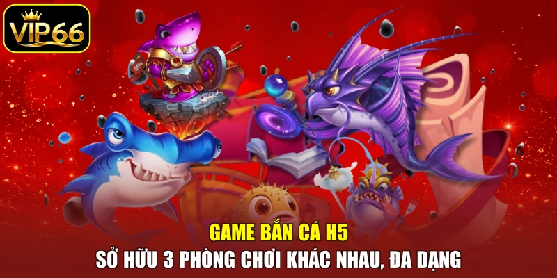 Game bắn cá H5 sở hữu 3 phòng chơi khác nhau, đa dạng