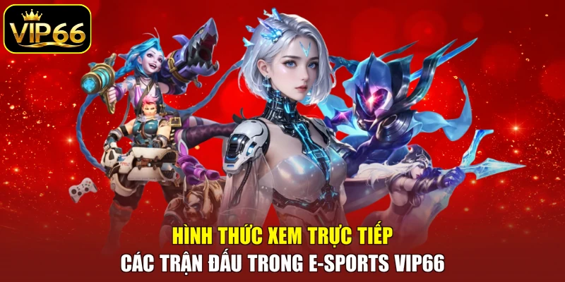 Hình thức xem trực tiếp các trận đấu trong E-sports VIP66