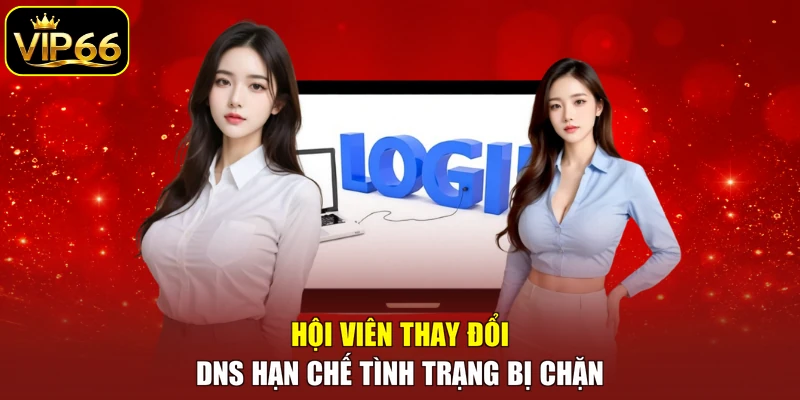 Hội viên thay đổi DNS hạn chế tình trạng bị chặn