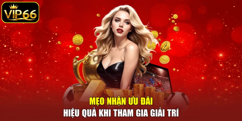 Mẹo nhận ưu đãi hiệu quả khi tham gia giải trí
