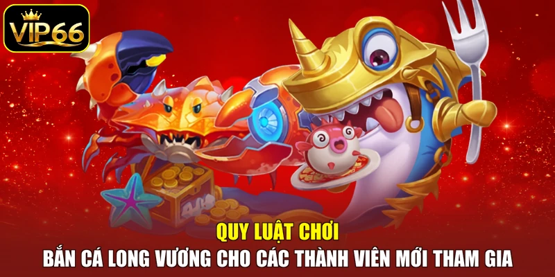 Quy luật chơi bắn cá Long Vương cho các thành viên mới tham gia