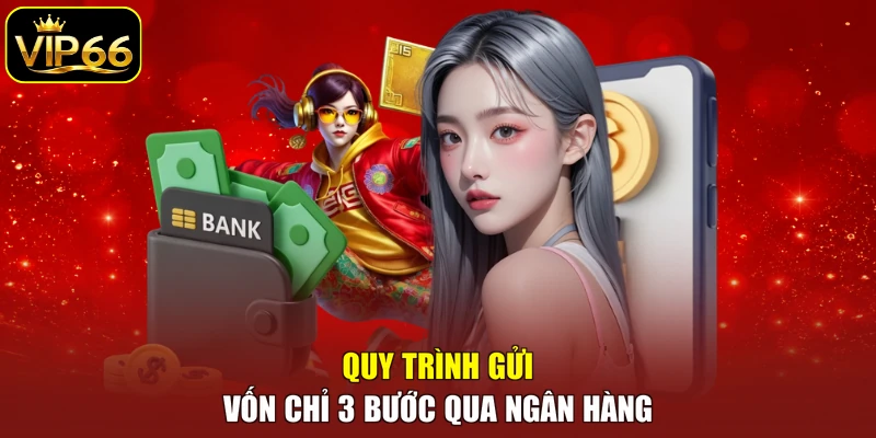 Quy trình gửi vốn chỉ 3 bước qua ngân hàng