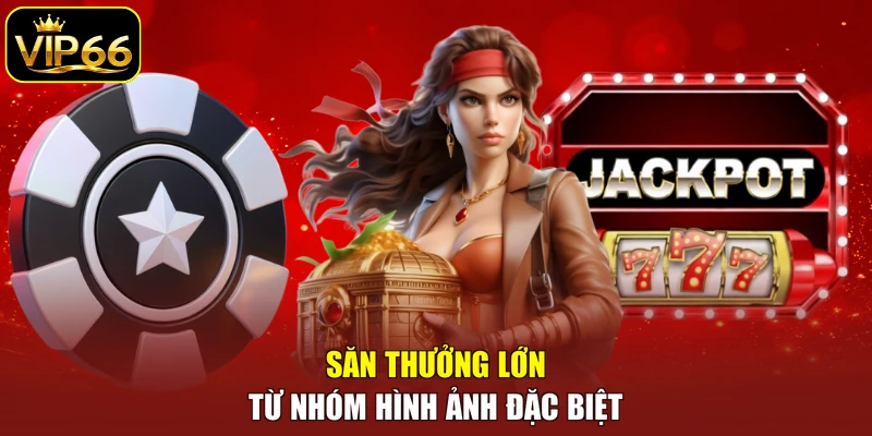 Săn thưởng lớn từ nhóm hình ảnh đặc biệt